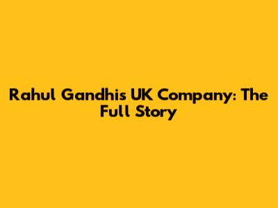 Rahul Gandhi's UK Company: The Full Story