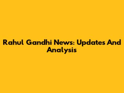 Rahul Gandhi News: Updates And Analysis