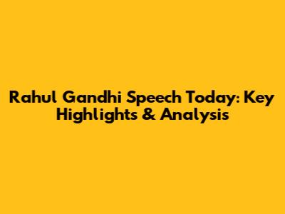 Rahul Gandhi Speech Today: Key Highlights & Analysis