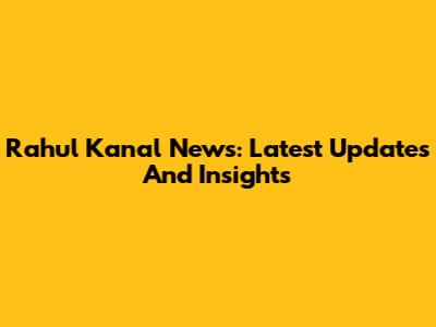 Rahul Kanal News: Latest Updates And Insights