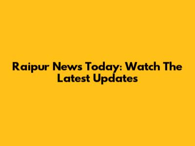 Raipur News Today: Watch The Latest Updates