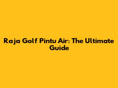 Raja Golf Pintu Air: The Ultimate Guide