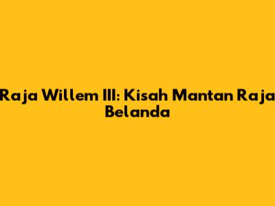 Raja Willem III: Kisah Mantan Raja Belanda