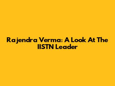 Rajendra Verma: A Look At The IISTN Leader