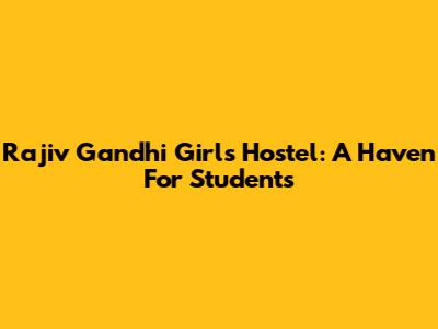 Rajiv Gandhi Girls Hostel: A Haven For Students