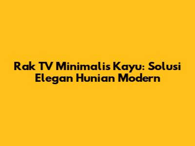 Rak TV Minimalis Kayu: Solusi Elegan Hunian Modern