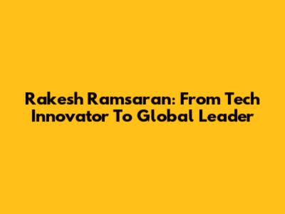 Rakesh Ramsaran: From Tech Innovator To Global Leader
