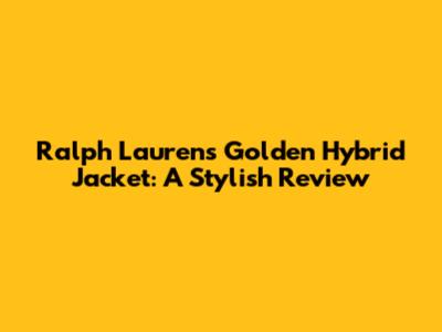 Ralph Lauren's Golden Hybrid Jacket: A Stylish Review