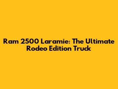 Ram 2500 Laramie: The Ultimate Rodeo Edition Truck