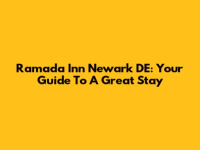 Ramada Inn Newark DE: Your Guide To A Great Stay
