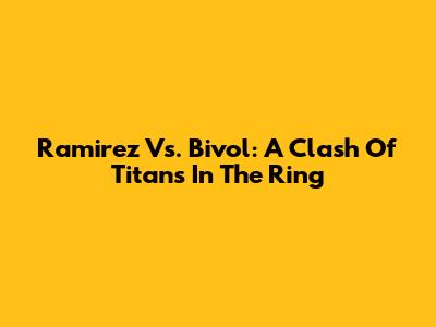 Ramirez Vs. Bivol: A Clash Of Titans In The Ring