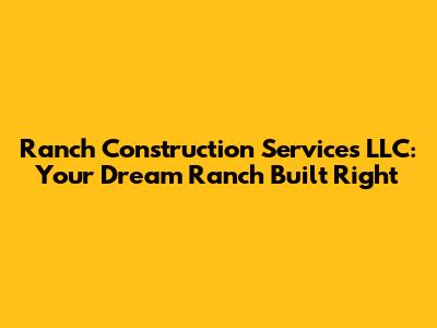 Ranch Construction Services LLC: Your Dream Ranch Built Right