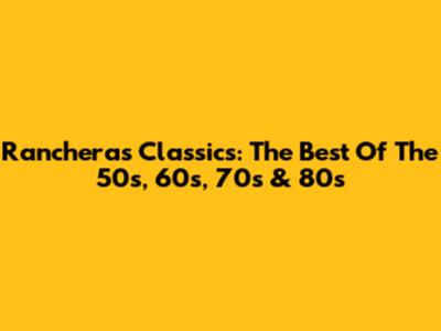 Rancheras Classics: The Best Of The 50s, 60s, 70s & 80s