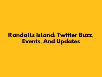 Randall's Island: Twitter Buzz, Events, And Updates