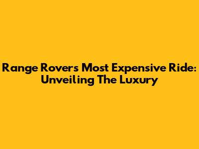 Range Rover's Most Expensive Ride: Unveiling The Luxury
