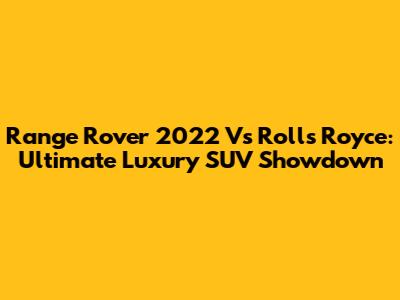 Range Rover 2022 Vs Rolls Royce: Ultimate Luxury SUV Showdown