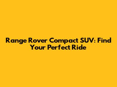 Range Rover Compact SUV: Find Your Perfect Ride