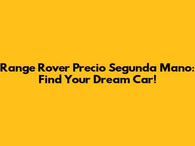 Range Rover Precio Segunda Mano: Find Your Dream Car!