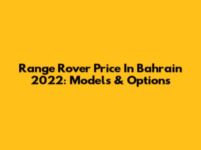 Range Rover Price In Bahrain 2022: Models & Options