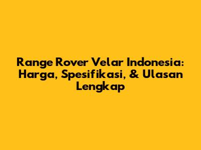 Range Rover Velar Indonesia: Harga, Spesifikasi, & Ulasan Lengkap