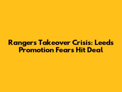 Rangers Takeover Crisis: Leeds Promotion Fears Hit Deal