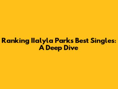 Ranking IIalyla Parks' Best Singles: A Deep Dive