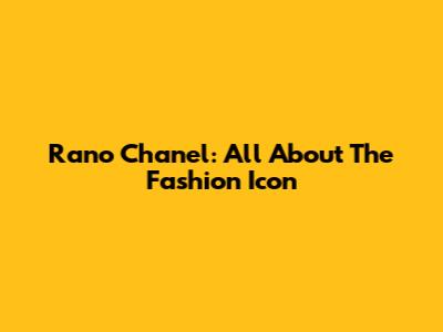 Rano Chanel: All About The Fashion Icon