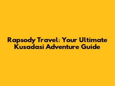 Rapsody Travel: Your Ultimate Kusadasi Adventure Guide