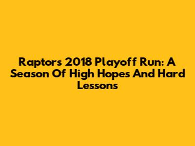 Raptors' 2018 Playoff Run: A Season Of High Hopes And Hard Lessons