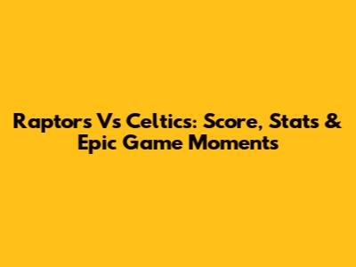 Raptors Vs Celtics: Score, Stats & Epic Game Moments