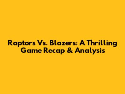 Raptors Vs. Blazers: A Thrilling Game Recap & Analysis