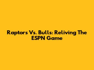 Raptors Vs. Bulls: Reliving The ESPN Game