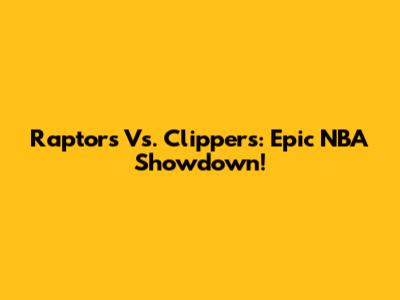Raptors Vs. Clippers: Epic NBA Showdown!