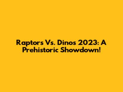 Raptors Vs. Dinos 2023: A Prehistoric Showdown!