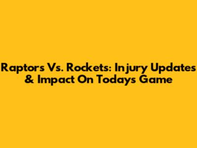 Raptors Vs. Rockets: Injury Updates & Impact On Today's Game