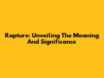 Rapture: Unveiling The Meaning And Significance