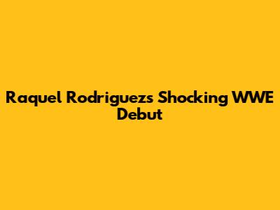 Raquel Rodriguez's Shocking WWE Debut
