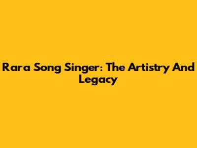 Rara Song Singer: The Artistry And Legacy