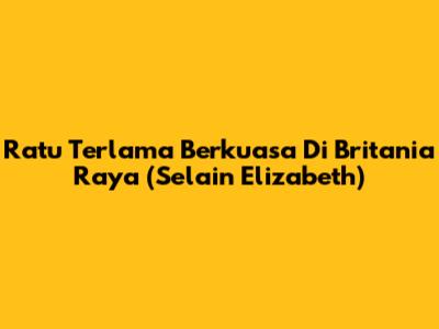 Ratu Terlama Berkuasa Di Britania Raya (Selain Elizabeth)