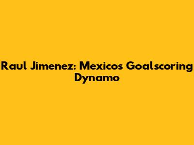 Raul Jimenez: Mexico's Goalscoring Dynamo