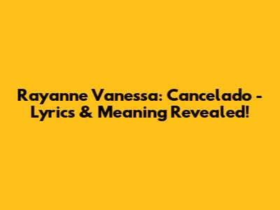 Rayanne Vanessa: Cancelado - Lyrics & Meaning Revealed!