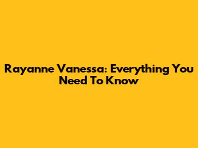 Rayanne Vanessa: Everything You Need To Know