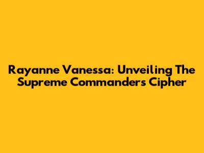 Rayanne Vanessa: Unveiling The Supreme Commander's Cipher