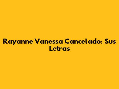 Rayanne Vanessa Cancelado: Sus Letras