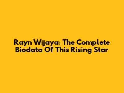Rayn Wijaya: The Complete Biodata Of This Rising Star