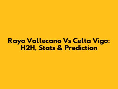Rayo Vallecano Vs Celta Vigo: H2H, Stats & Prediction