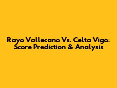Rayo Vallecano Vs. Celta Vigo: Score Prediction & Analysis