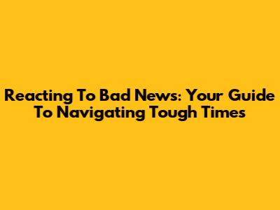 Reacting To Bad News: Your Guide To Navigating Tough Times