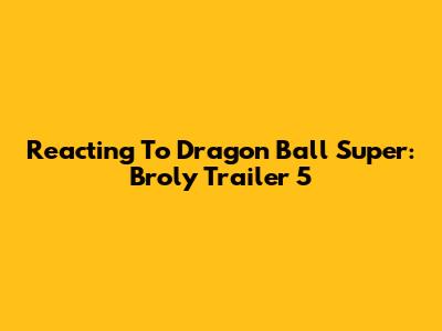 Reacting To Dragon Ball Super: Broly Trailer 5