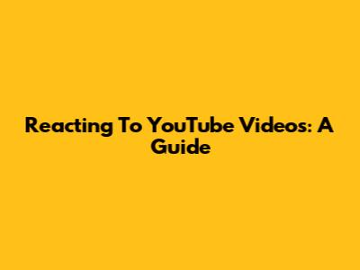 Reacting To YouTube Videos: A Guide